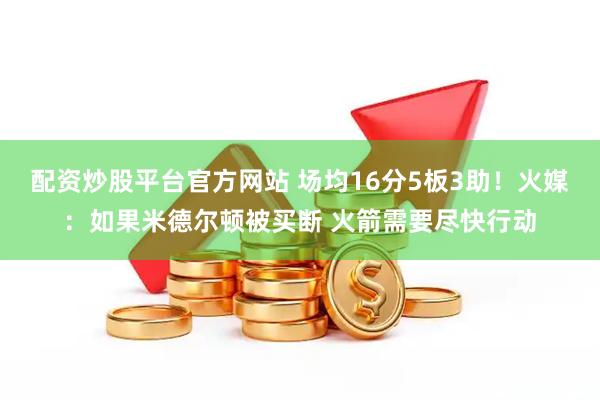配资炒股平台官方网站 场均16分5板3助！火媒：如果米德尔顿被买断 火箭需要尽快行动