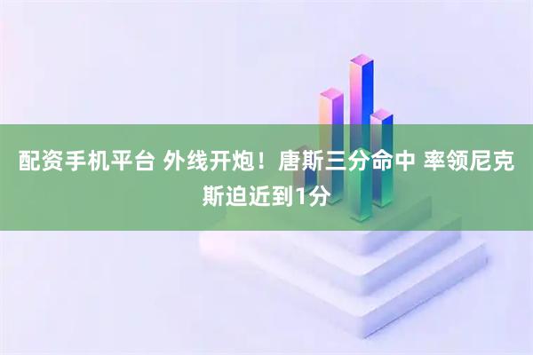 配资手机平台 外线开炮！唐斯三分命中 率领尼克斯迫近到1分