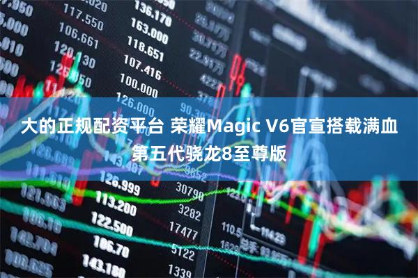 大的正规配资平台 荣耀Magic V6官宣搭载满血第五代骁龙8至尊版