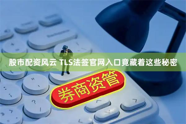 股市配资风云 TLS法签官网入口竟藏着这些秘密