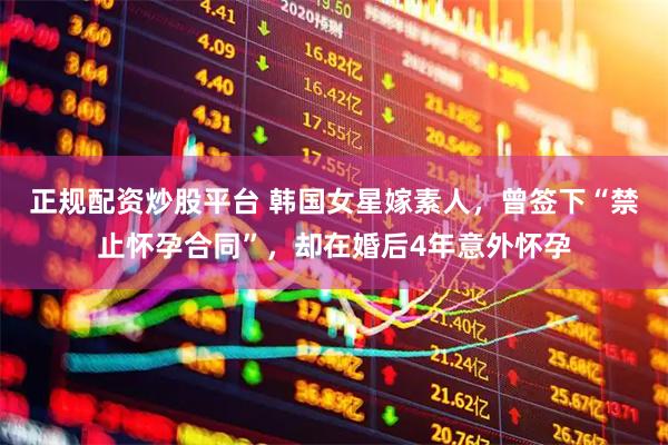正规配资炒股平台 韩国女星嫁素人，曾签下“禁止怀孕合同”，却在婚后4年意外怀孕
