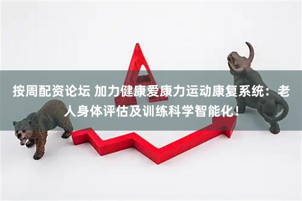 按周配资论坛 加力健康爱康力运动康复系统：老人身体评估及训练科学智能化！