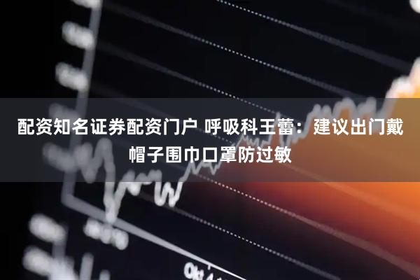 配资知名证券配资门户 呼吸科王蕾：建议出门戴帽子围巾口罩防过敏