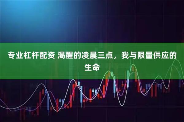 专业杠杆配资 渴醒的凌晨三点，我与限量供应的生命