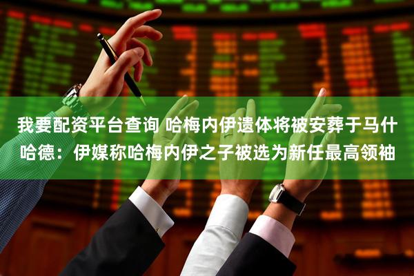 我要配资平台查询 哈梅内伊遗体将被安葬于马什哈德：伊媒称哈梅内伊之子被选为新任最高领袖