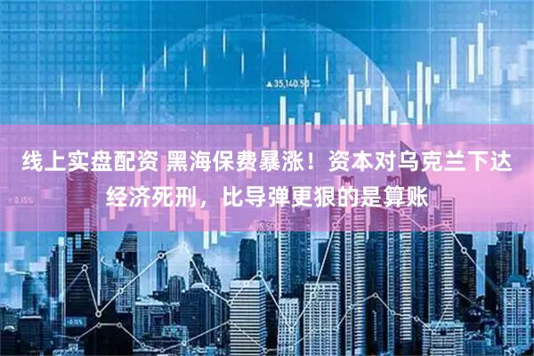 线上实盘配资 黑海保费暴涨！资本对乌克兰下达经济死刑，比导弹更狠的是算账
