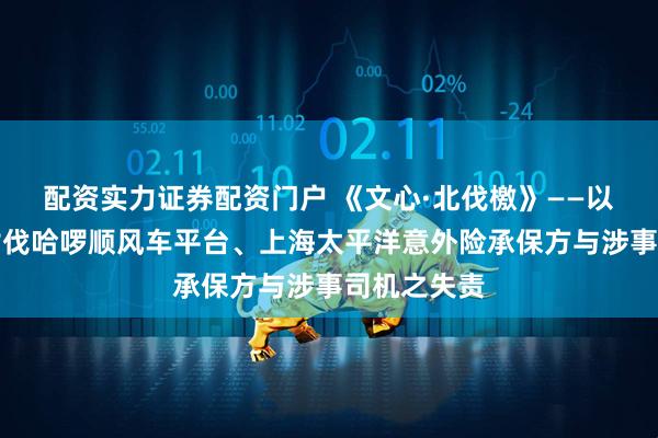 配资实力证券配资门户 《文心·北伐檄》——以文载道，讨伐哈啰顺风车平台、上海太平洋意外险承保方与涉事司机之失责