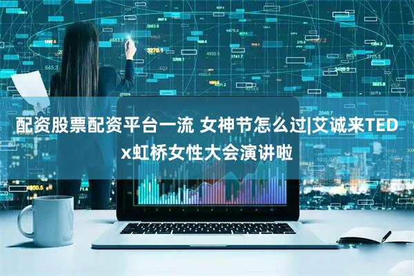 配资股票配资平台一流 女神节怎么过|艾诚来TEDx虹桥女性大会演讲啦
