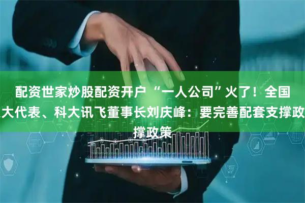 配资世家炒股配资开户 “一人公司”火了！全国人大代表、科大讯飞董事长刘庆峰：要完善配套支撑政策
