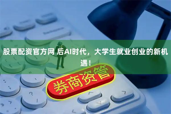 股票配资官方网 后AI时代，大学生就业创业的新机遇！