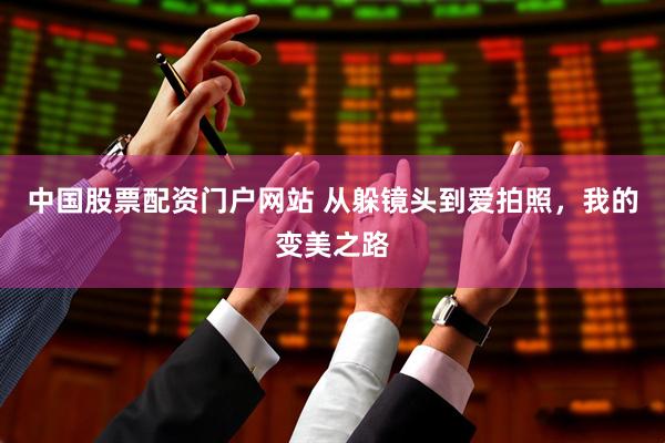中国股票配资门户网站 从躲镜头到爱拍照，我的变美之路