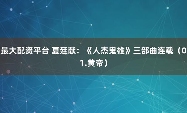 最大配资平台 夏廷献：《人杰鬼雄》三部曲连载（01.黄帝）