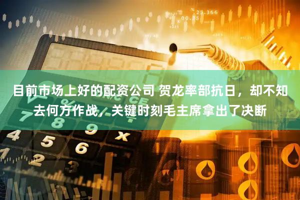目前市场上好的配资公司 贺龙率部抗日，却不知去何方作战，关键时刻毛主席拿出了决断