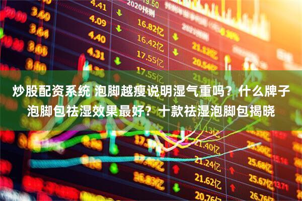 炒股配资系统 泡脚越瘦说明湿气重吗？什么牌子泡脚包祛湿效果最好？十款祛湿泡脚包揭晓