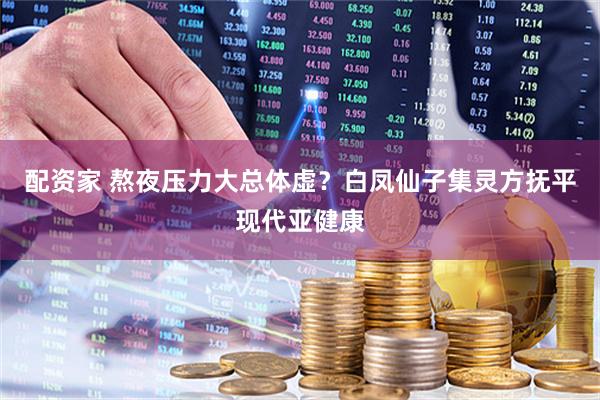配资家 熬夜压力大总体虚？白凤仙子集灵方抚平现代亚健康