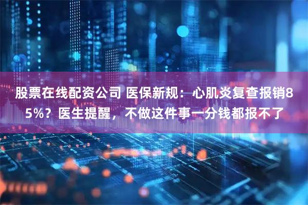 股票在线配资公司 医保新规：心肌炎复查报销85%？医生提醒，不做这件事一分钱都报不了