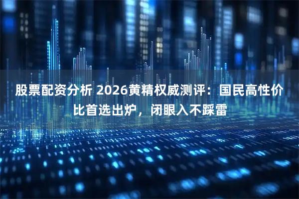 股票配资分析 2026黄精权威测评：国民高性价比首选出炉，闭眼入不踩雷