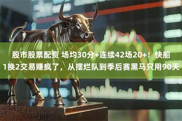 股市股票配资 场均30分+连续42场20+！快船1换2交易赚疯了，从摆烂队到季后赛黑马只用90天