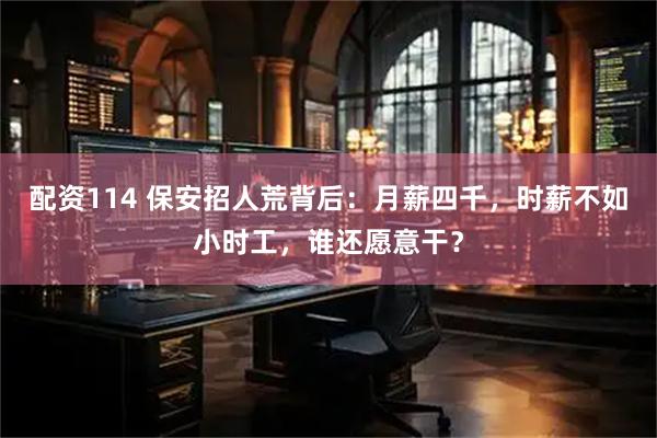 配资114 保安招人荒背后：月薪四千，时薪不如小时工，谁还愿意干？