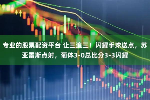 专业的股票配资平台 让三追三！闪耀手球送点，苏亚雷斯点射，葡体3-0总比分3-3闪耀