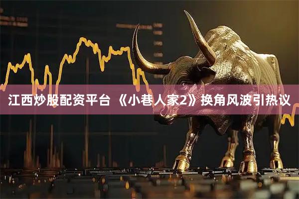 江西炒股配资平台 《小巷人家2》换角风波引热议