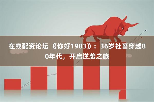 在线配资论坛 《你好1983》：36岁社畜穿越80年代，开启逆袭之旅