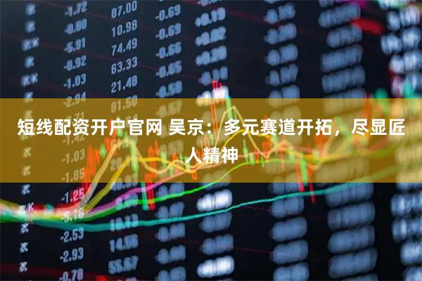 短线配资开户官网 吴京：多元赛道开拓，尽显匠人精神