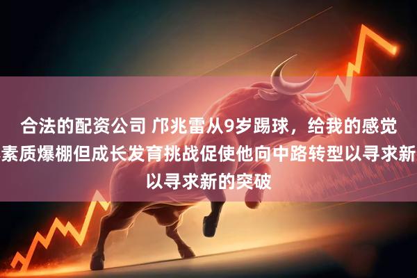 合法的配资公司 邝兆雷从9岁踢球，给我的感觉是身体素质爆棚但成长发育挑战促使他向中路转型以寻求新的突破