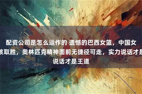 配资公司是怎么运作的 遗憾的巴西女篮，中国女篮硬核取胜，奥林匹克精神面前无捷径可走，实力说话才是王道