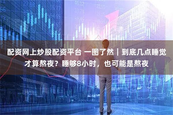配资网上炒股配资平台 一图了然｜到底几点睡觉才算熬夜？睡够8小时，也可能是熬夜