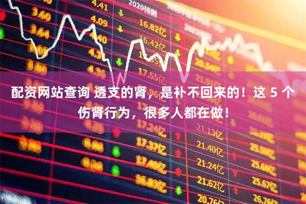 配资网站查询 透支的肾，是补不回来的！这 5 个伤肾行为，很多人都在做！