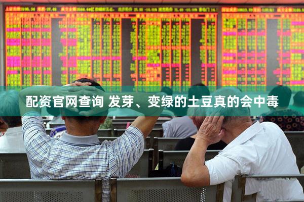 配资官网查询 发芽、变绿的土豆真的会中毒