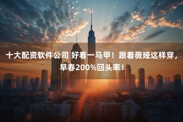 十大配资软件公司 好看一马甲！跟着薇娅这样穿，早春200%回头率！