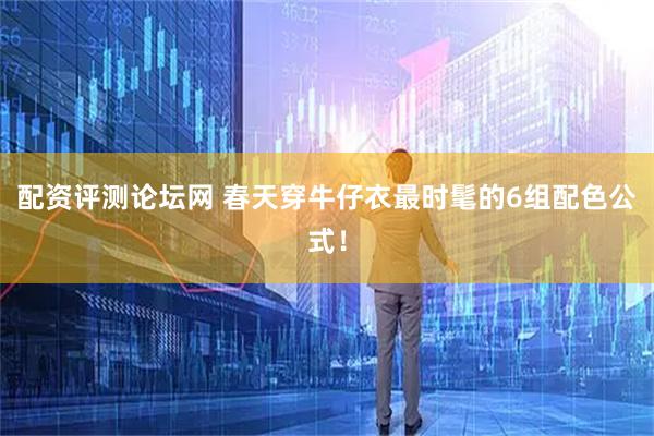 配资评测论坛网 春天穿牛仔衣最时髦的6组配色公式！