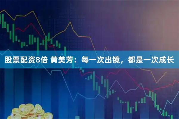股票配资8倍 黄美芳：每一次出镜，都是一次成长