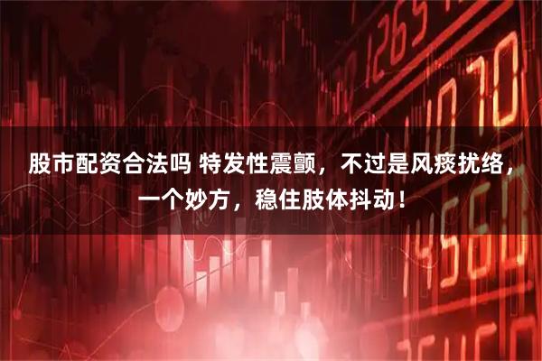 股市配资合法吗 特发性震颤，不过是风痰扰络，一个妙方，稳住肢体抖动！