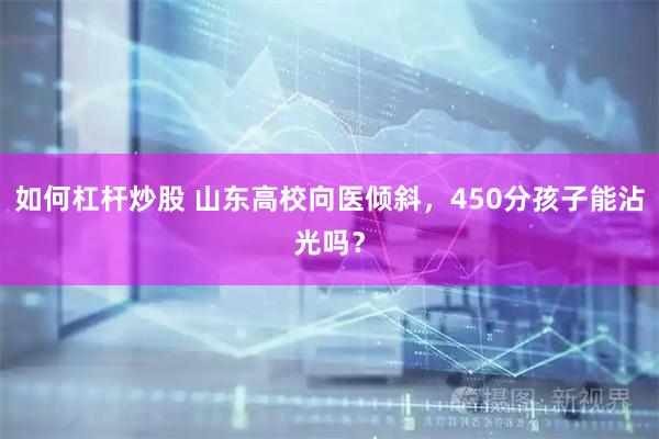 如何杠杆炒股 山东高校向医倾斜，450分孩子能沾光吗？