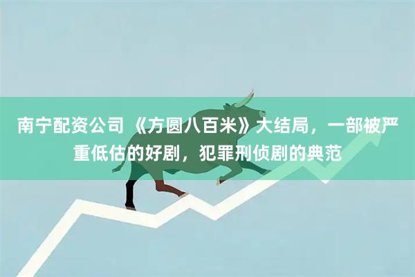 南宁配资公司 《方圆八百米》大结局，一部被严重低估的好剧，犯罪刑侦剧的典范