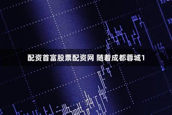 配资首富股票配资网 随着成都蓉城1