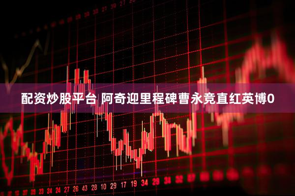 配资炒股平台 阿奇迎里程碑曹永竞直红英博0