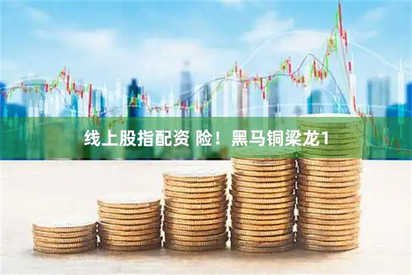 线上股指配资 险！黑马铜梁龙1