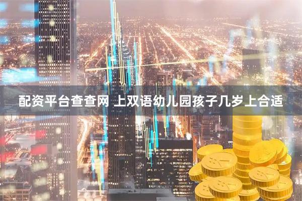 配资平台查查网 上双语幼儿园孩子几岁上合适