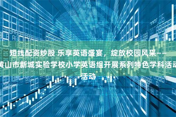 短线配资炒股 乐享英语盛宴，绽放校园风采——黄山市新城实验学校小学英语组开展系列特色学科活动