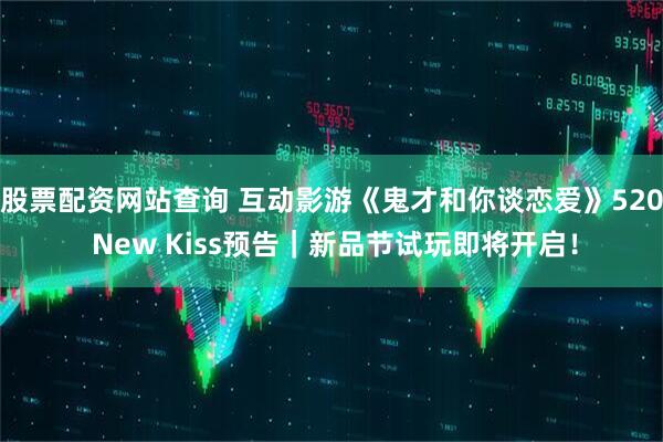股票配资网站查询 互动影游《鬼才和你谈恋爱》520 New Kiss预告|新品节试玩即将开启!