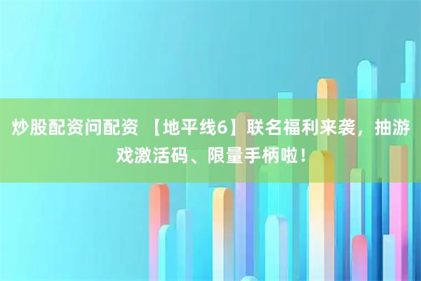 炒股配资问配资 【地平线6】联名福利来袭，抽游戏激活码、限量手柄啦！