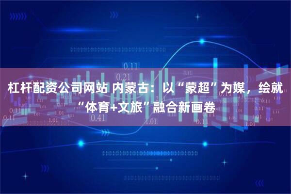 杠杆配资公司网站 内蒙古:以“蒙超”为媒,绘就“体育+文旅”融合新画卷
