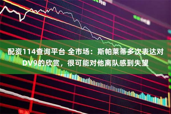 配资114查询平台 全市场：斯帕莱蒂多次表达对DV9的欣赏，很可能对他离队感到失望