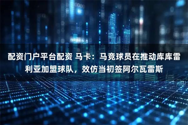 配资门户平台配资 马卡：马竞球员在推动库库雷利亚加盟球队，效仿当初签阿尔瓦雷斯