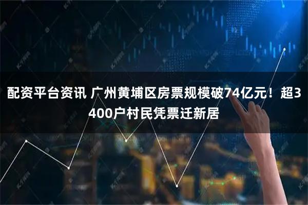 配资平台资讯 广州黄埔区房票规模破74亿元!超3400户村民凭票迁新居