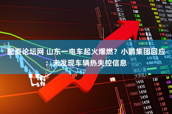 配资论坛网 山东一电车起火爆燃？小鹏集团回应：未发现车辆热失控信息